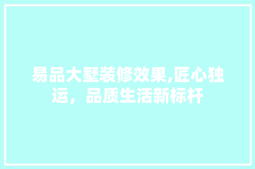 易品大墅装修效果,匠心独运，品质生活新标杆 软装设计