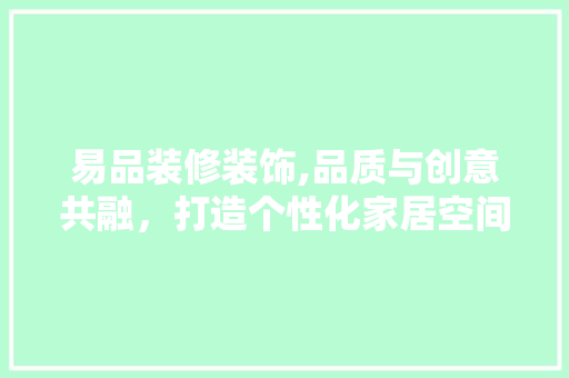 易品装修装饰,品质与创意共融，打造个性化家居空间 软装设计