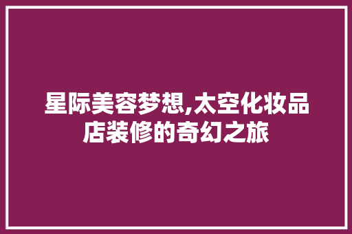 星际美容梦想,太空化妆品店装修的奇幻之旅 家居装修