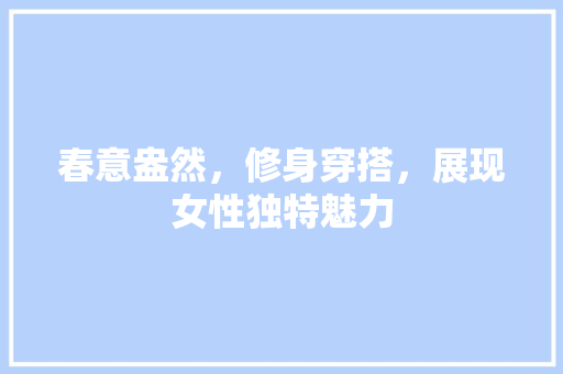 春意盎然，修身穿搭，展现女性独特魅力