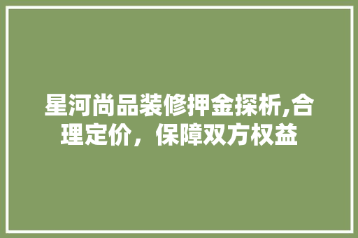 星河尚品装修押金探析,合理定价，保障双方权益 家居装修