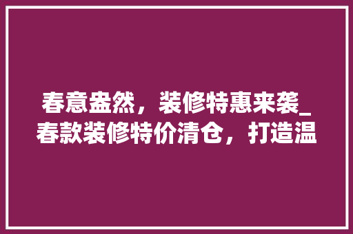 春意盎然，装修特惠来袭_春款装修特价清仓，打造温馨家园