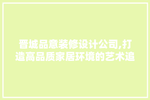 晋城品意装修设计公司,打造高品质家居环境的艺术追求