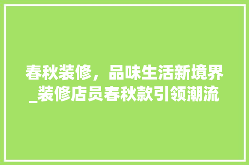 春秋装修，品味生活新境界_装修店员春秋款引领潮流