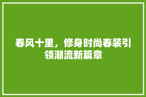 春风十里，修身时尚春装引领潮流新篇章