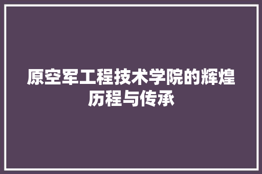 原空军工程技术学院的辉煌历程与传承 卧室装修