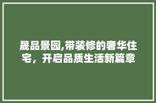晟品景园,带装修的奢华住宅，开启品质生活新篇章 卧室装修