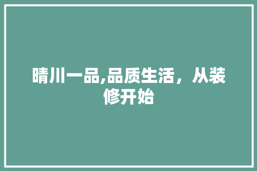 晴川一品,品质生活，从装修开始