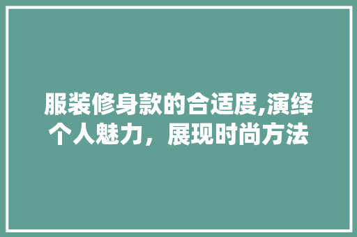 服装修身款的合适度,演绎个人魅力，展现时尚方法 现代风格装饰