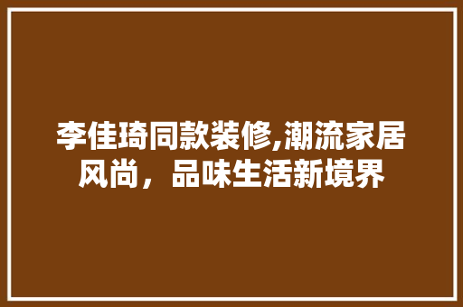 李佳琦同款装修,潮流家居风尚，品味生活新境界