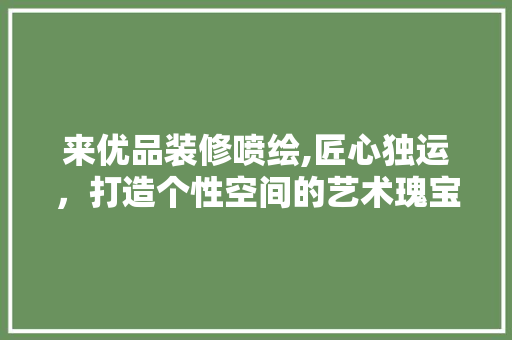 来优品装修喷绘,匠心独运，打造个性空间的艺术瑰宝 客厅装修