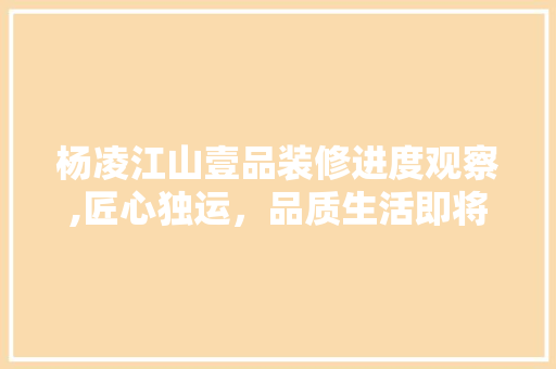 杨凌江山壹品装修进度观察,匠心独运，品质生活即将绽放 现代风格装饰