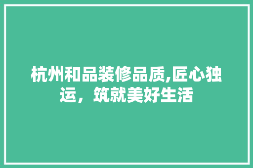 杭州和品装修品质,匠心独运，筑就美好生活 木雕艺术