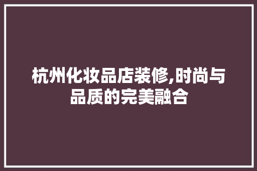 杭州化妆品店装修,时尚与品质的完美融合 家居装修