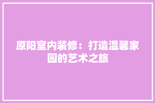 原阳室内装修：打造温馨家园的艺术之旅