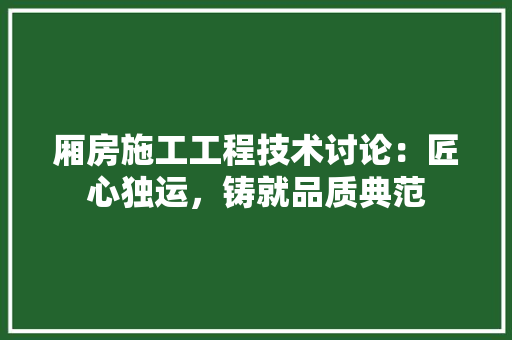 厢房施工工程技术讨论：匠心独运，铸就品质典范