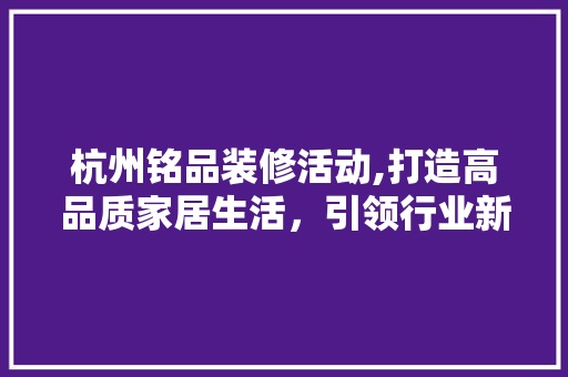 杭州铭品装修活动,打造高品质家居生活，引领行业新潮流 木雕艺术