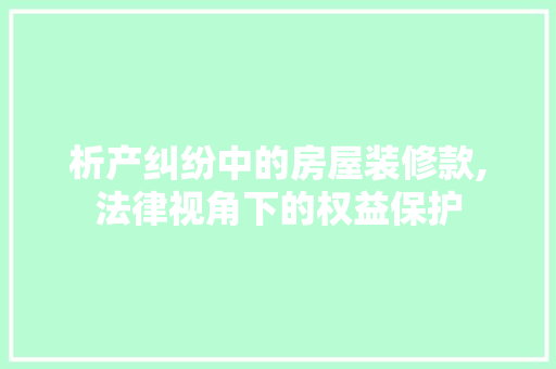 析产纠纷中的房屋装修款,法律视角下的权益保护 现代风格装饰