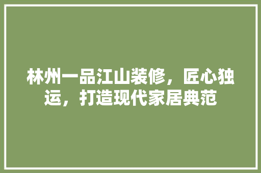 林州一品江山装修，匠心独运，打造现代家居典范