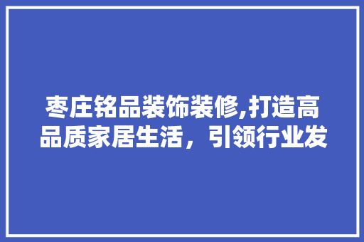 枣庄铭品装饰装修,打造高品质家居生活，引领行业发展新潮流