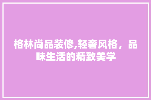 格林尚品装修,轻奢风格，品味生活的精致美学