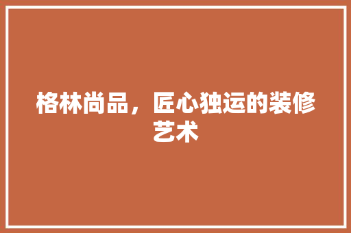 格林尚品，匠心独运的装修艺术