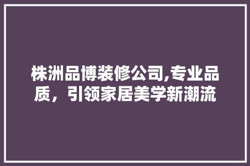 株洲品博装修公司,专业品质，引领家居美学新潮流