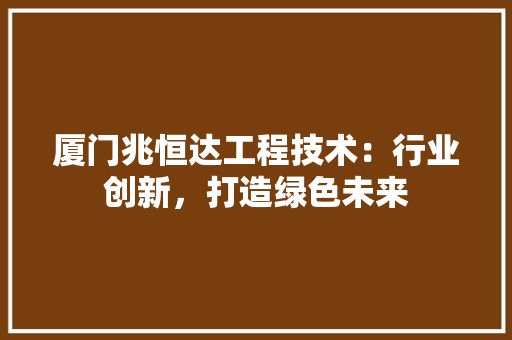 厦门兆恒达工程技术：行业创新，打造绿色未来 卧室装修