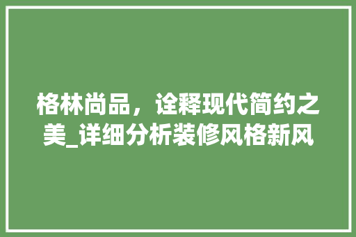 格林尚品，诠释现代简约之美_详细分析装修风格新风尚