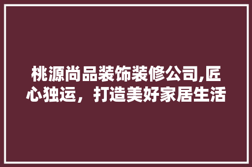 桃源尚品装饰装修公司,匠心独运，打造美好家居生活