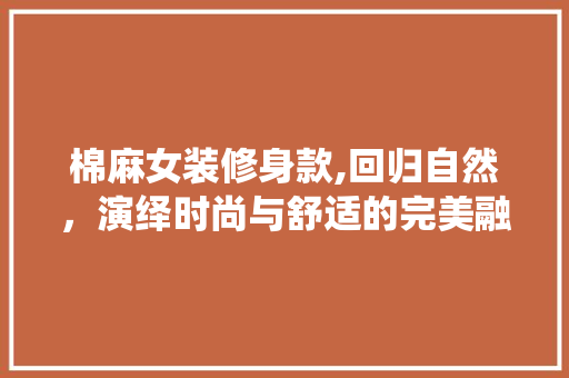 棉麻女装修身款,回归自然，演绎时尚与舒适的完美融合