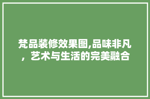 梵品装修效果图,品味非凡，艺术与生活的完美融合 家居装修
