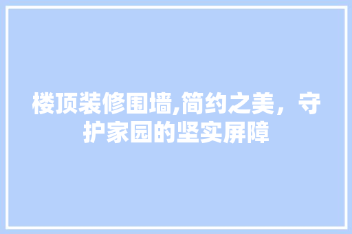 楼顶装修围墙,简约之美，守护家园的坚实屏障