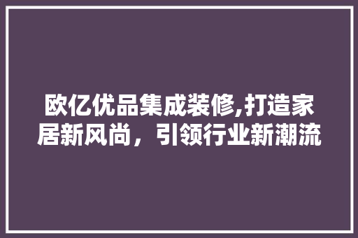 欧亿优品集成装修,打造家居新风尚，引领行业新潮流