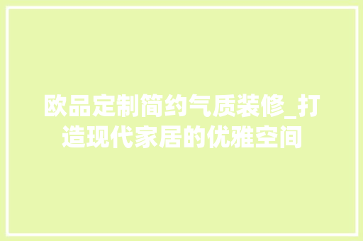 欧品定制简约气质装修_打造现代家居的优雅空间