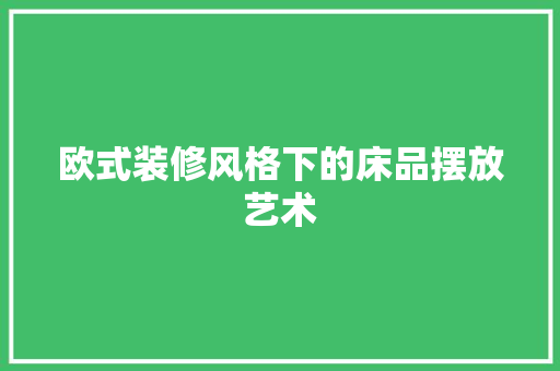 欧式装修风格下的床品摆放艺术 家居装修