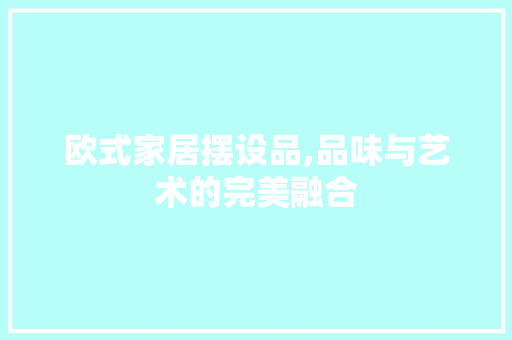 欧式家居摆设品,品味与艺术的完美融合 家居装修