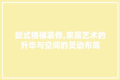 欧式楼梯装修,家居艺术的升华与空间的灵动布局 现代风格装饰