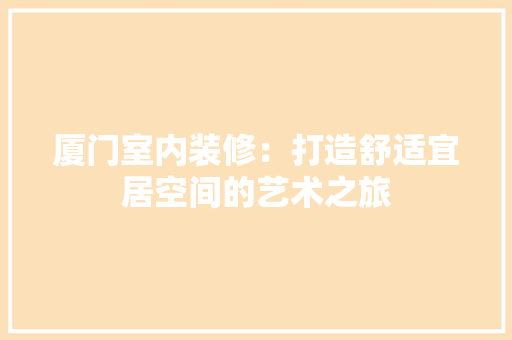 厦门室内装修：打造舒适宜居空间的艺术之旅