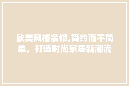 欧美风格装修,简约而不简单，打造时尚家居新潮流 木雕艺术
