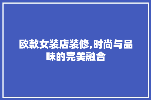 欧款女装店装修,时尚与品味的完美融合 中式风格装饰