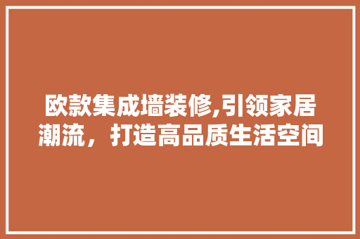 欧款集成墙装修,引领家居潮流，打造高品质生活空间