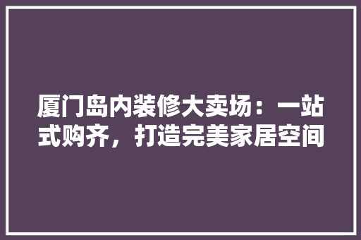 厦门岛内装修大卖场：一站式购齐，打造完美家居空间 卧室装修