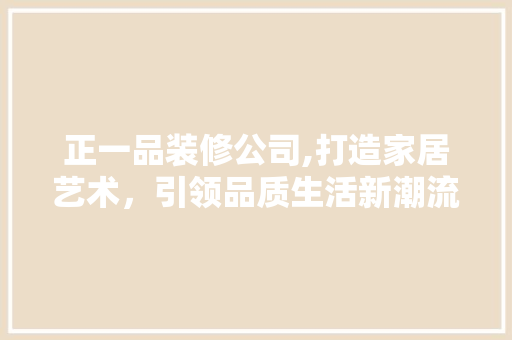 正一品装修公司,打造家居艺术，引领品质生活新潮流 室内设计
