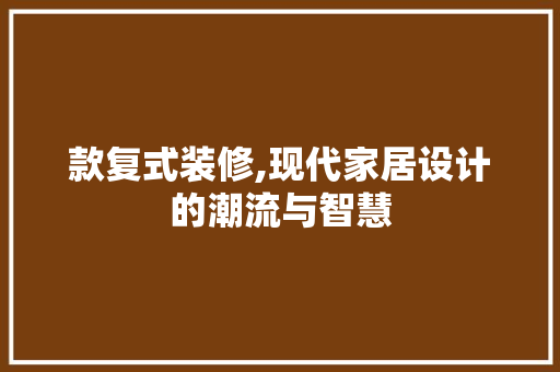款复式装修,现代家居设计的潮流与智慧 木雕艺术