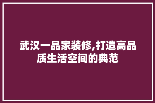 武汉一品家装修,打造高品质生活空间的典范 木雕艺术