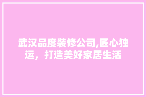武汉品度装修公司,匠心独运，打造美好家居生活 木雕艺术
