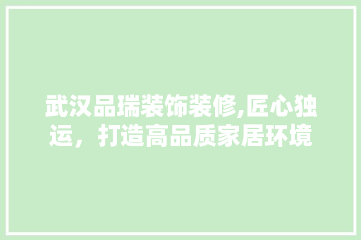 武汉品瑞装饰装修,匠心独运，打造高品质家居环境 地板材料