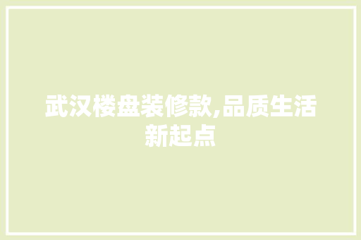 武汉楼盘装修款,品质生活新起点