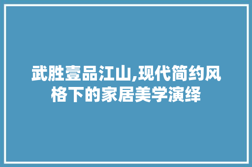 武胜壹品江山,现代简约风格下的家居美学演绎 家居装修